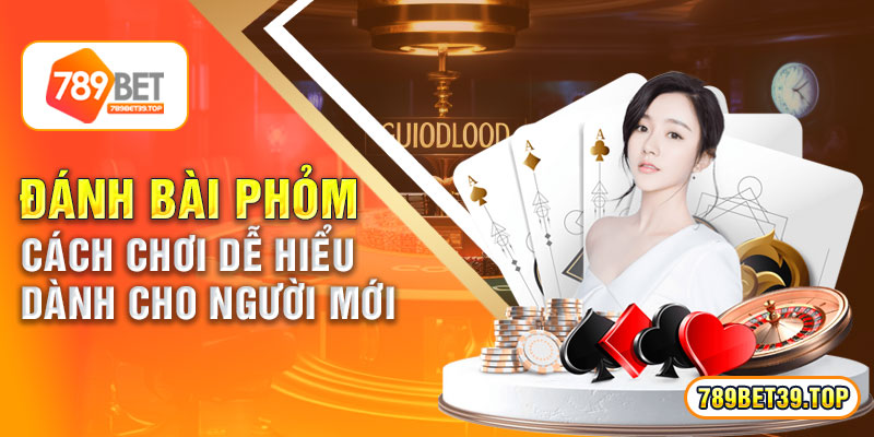 Đánh Bài Phỏm – Cách Chơi Dễ Hiểu Dành Cho Người Mới