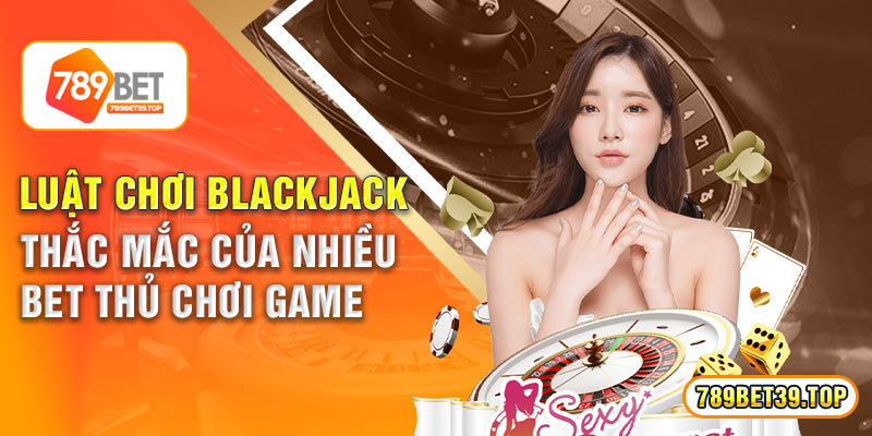 Luật Chơi Blackjack - Thắc Mắc Của Nhiều Bet Thủ Chơi Game