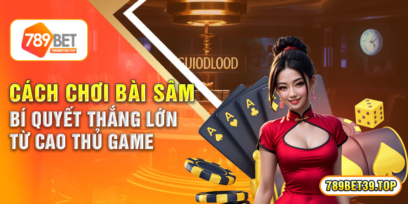 Cách Chơi Bài Sâm - Bí Quyết Thắng Lớn Từ Cao Thủ Game