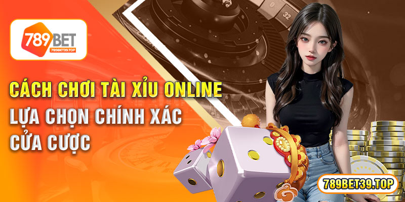 Cách Chơi Tài Xỉu Online Lựa Chọn Chính Xác Cửa Cược