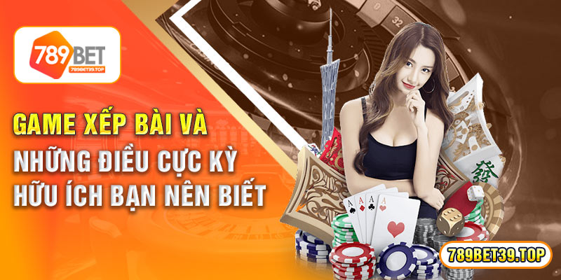 Game Xếp Bài Và Những Điều Cực Kỳ Hữu Ích Bạn Nên Biết