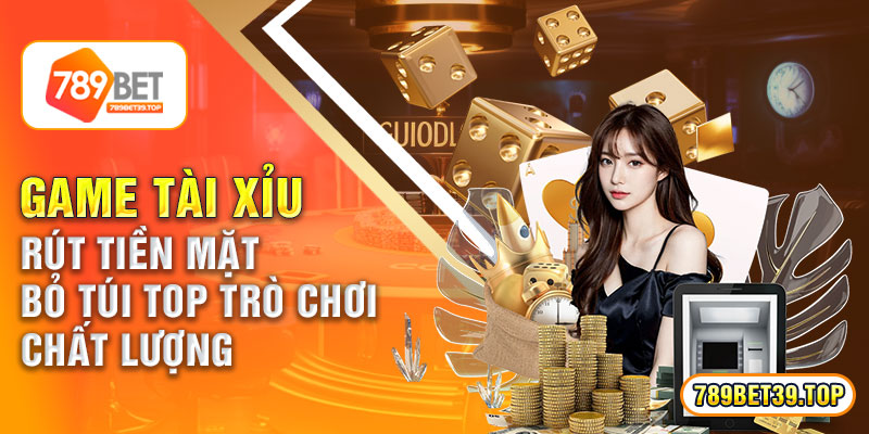 Game Tài Xỉu Rút Tiền Mặt – Bỏ Túi Top Trò Chơi Chất Lượng